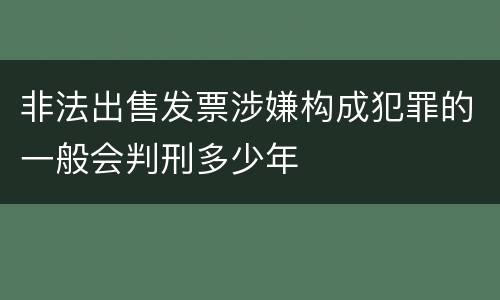 非法出售发票涉嫌构成犯罪的一般会判刑多少年