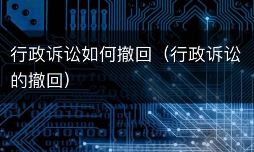 行政诉讼如何撤回（行政诉讼的撤回）