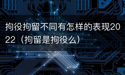 拘役拘留不同有怎样的表现2022（拘留是拘役么）