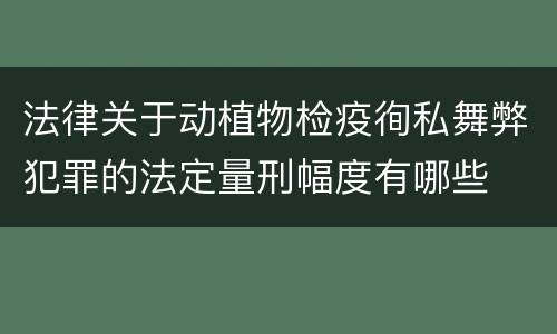 法律关于动植物检疫徇私舞弊犯罪的法定量刑幅度有哪些