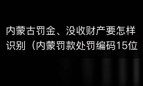 内蒙古罚金、没收财产要怎样识别（内蒙罚款处罚编码15位怎么缴纳）