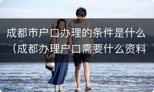 成都市户口办理的条件是什么（成都办理户口需要什么资料）