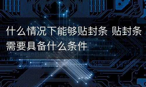 什么情况下能够贴封条 贴封条需要具备什么条件