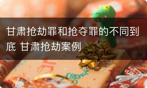 甘肃抢劫罪和抢夺罪的不同到底 甘肃抢劫案例