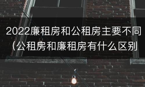 2022廉租房和公租房主要不同（公租房和廉租房有什么区别?2019年的）