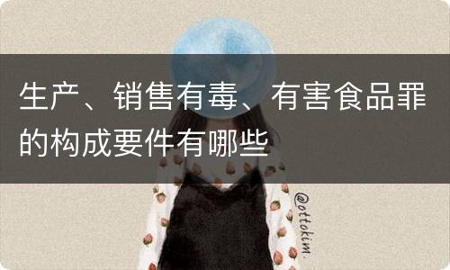 生产、销售有毒、有害食品罪的构成要件有哪些