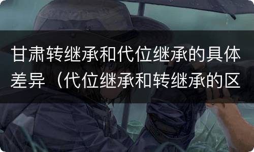 甘肃转继承和代位继承的具体差异（代位继承和转继承的区别和联系）