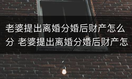 老婆提出离婚分婚后财产怎么分 老婆提出离婚分婚后财产怎么分