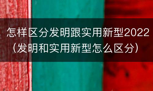 怎样区分发明跟实用新型2022（发明和实用新型怎么区分）