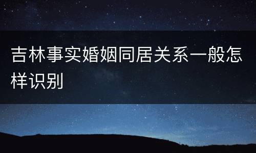 吉林事实婚姻同居关系一般怎样识别