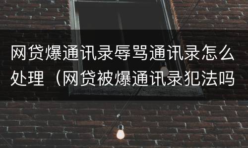 网贷爆通讯录辱骂通讯录怎么处理（网贷被爆通讯录犯法吗?）