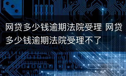 网贷多少钱逾期法院受理 网贷多少钱逾期法院受理不了