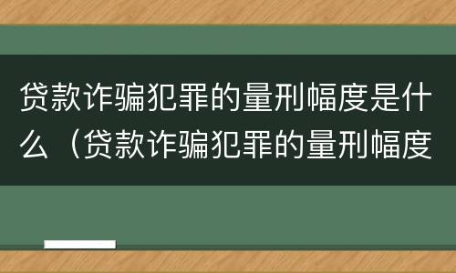 贷款诈骗犯罪的量刑幅度是什么（贷款诈骗犯罪的量刑幅度是什么标准）