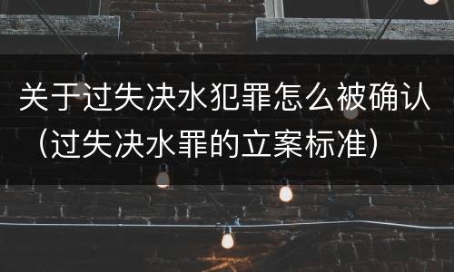 关于过失决水犯罪怎么被确认（过失决水罪的立案标准）