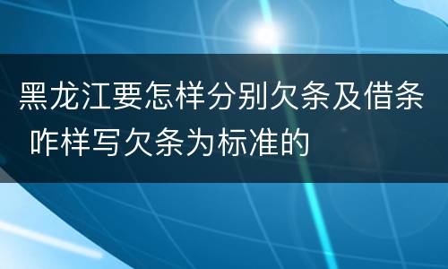 黑龙江要怎样分别欠条及借条 咋样写欠条为标准的