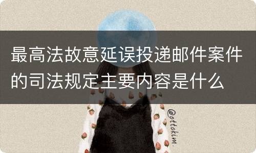 最高法故意延误投递邮件案件的司法规定主要内容是什么
