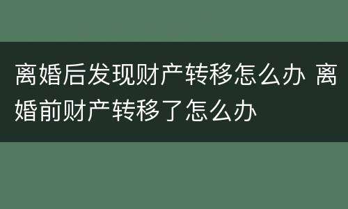 离婚后发现财产转移怎么办 离婚前财产转移了怎么办