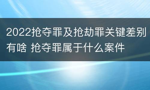 2022抢夺罪及抢劫罪关键差别有啥 抢夺罪属于什么案件