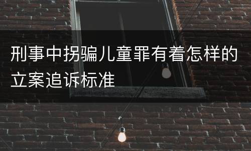 刑事中拐骗儿童罪有着怎样的立案追诉标准