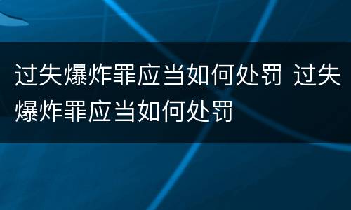 过失爆炸罪应当如何处罚 过失爆炸罪应当如何处罚