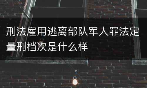 刑法雇用逃离部队军人罪法定量刑档次是什么样