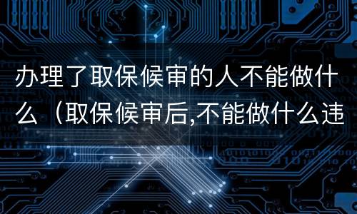 办理了取保候审的人不能做什么（取保候审后,不能做什么违法的事情）