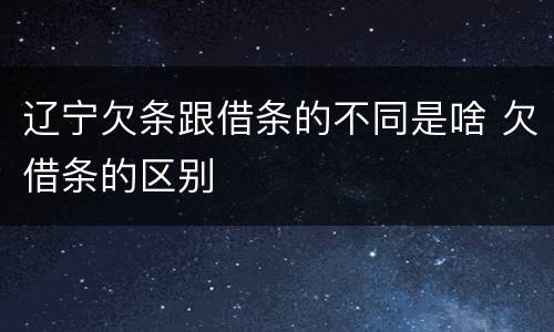 辽宁欠条跟借条的不同是啥 欠借条的区别