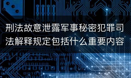 刑法故意泄露军事秘密犯罪司法解释规定包括什么重要内容
