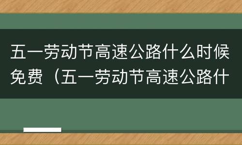 五一劳动节高速公路什么时候免费（五一劳动节高速公路什么时候开始免费）