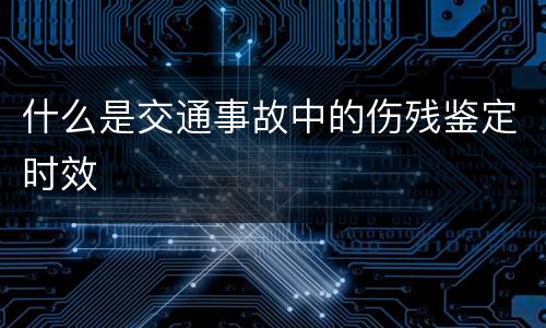 什么是交通事故中的伤残鉴定时效