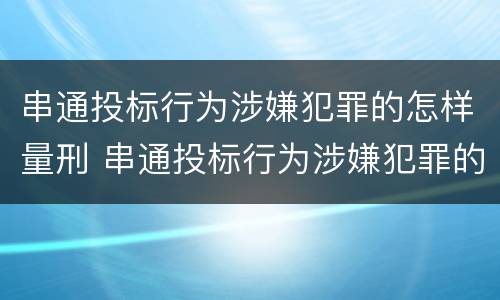 串通投标行为涉嫌犯罪的怎样量刑 串通投标行为涉嫌犯罪的怎样量刑呢