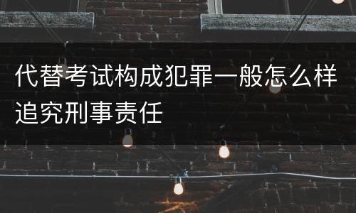 代替考试构成犯罪一般怎么样追究刑事责任