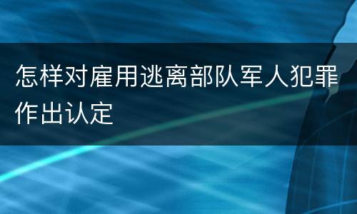 怎样对雇用逃离部队军人犯罪作出认定