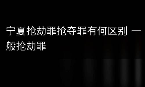 宁夏抢劫罪抢夺罪有何区别 一般抢劫罪