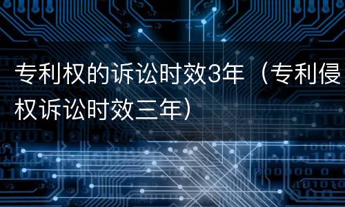 专利权的诉讼时效3年（专利侵权诉讼时效三年）