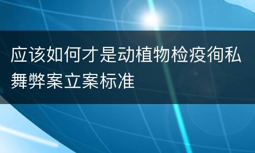 应该如何才是动植物检疫徇私舞弊案立案标准