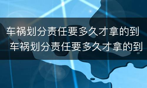 车祸划分责任要多久才拿的到 车祸划分责任要多久才拿的到钱