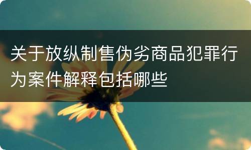 关于放纵制售伪劣商品犯罪行为案件解释包括哪些