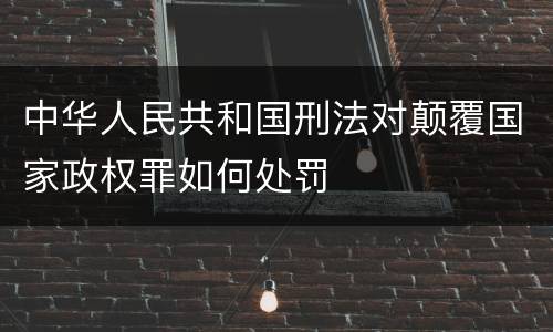 中华人民共和国刑法对颠覆国家政权罪如何处罚