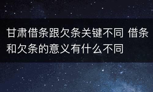 甘肃借条跟欠条关键不同 借条和欠条的意义有什么不同