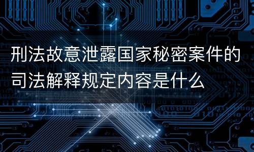 刑法故意泄露国家秘密案件的司法解释规定内容是什么