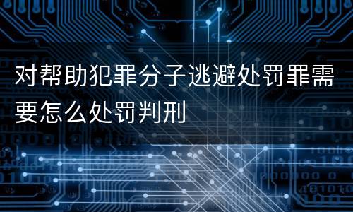 对帮助犯罪分子逃避处罚罪需要怎么处罚判刑