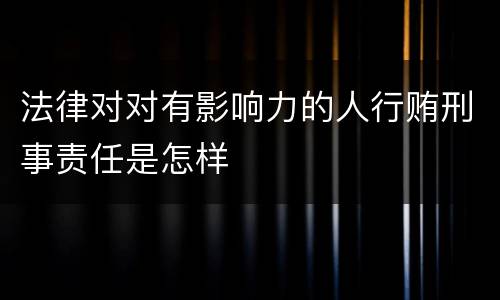 法律对对有影响力的人行贿刑事责任是怎样