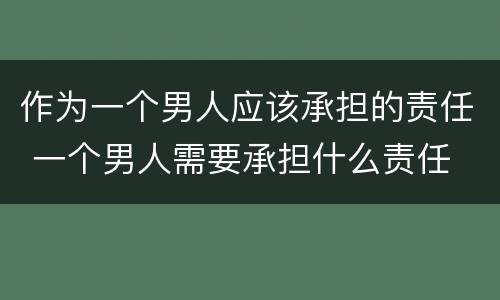 作为一个男人应该承担的责任 一个男人需要承担什么责任