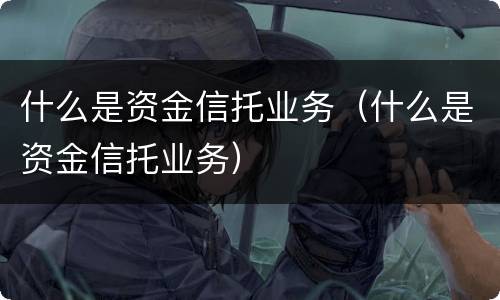 什么是资金信托业务（什么是资金信托业务）