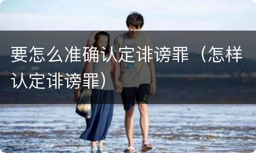 要怎么准确认定诽谤罪（怎样认定诽谤罪）