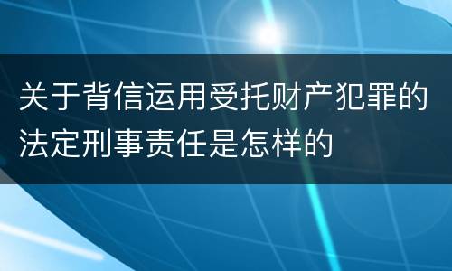 关于背信运用受托财产犯罪的法定刑事责任是怎样的