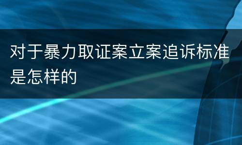 对于暴力取证案立案追诉标准是怎样的