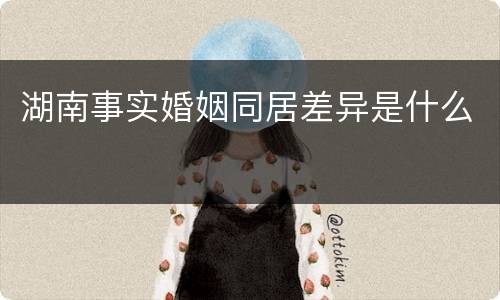 湖南事实婚姻同居差异是什么
