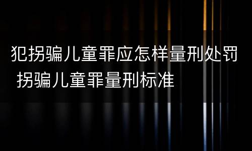 犯拐骗儿童罪应怎样量刑处罚 拐骗儿童罪量刑标准